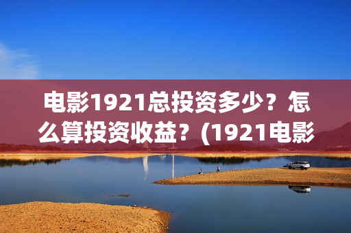 电影1921总投资多少？怎么算投资收益？(1921电影 投资)