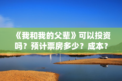 《我和我的父辈》可以投资吗？预计票房多少？成本？(我和我的父辈《少年行》)