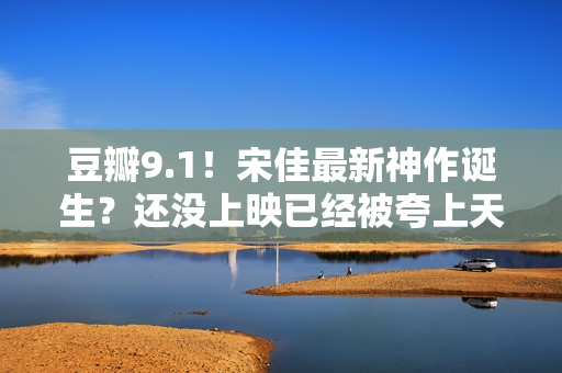 豆瓣9.1！宋佳最新神作诞生？还没上映已经被夸上天，这张图更是炸裂！