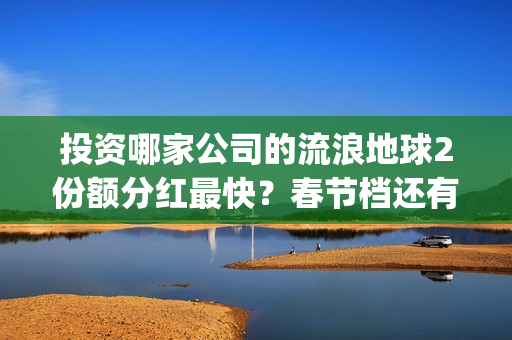 投资哪家公司的流浪地球2份额分红最快？春节档还有什么竞争电影？(投资哪家公司的利润最高)