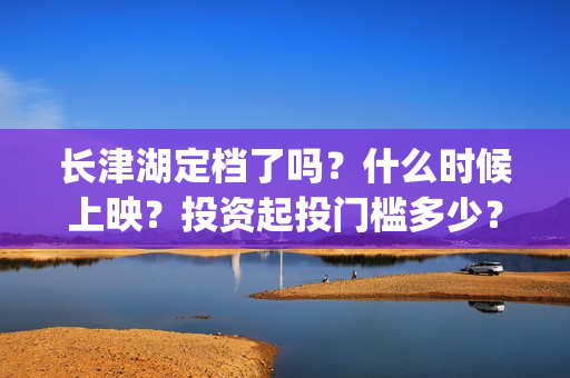 长津湖定档了吗?什么时候上映?投资起投门槛多少?(长津湖定档时间) 长津湖定档了吗?什么时候上映?投资起投门槛多少?(长津湖定档时间)
