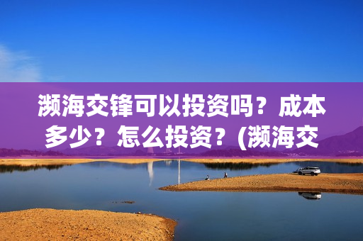 濒海交锋可以投资吗?成本多少?怎么投资?(濒海交锋投资能追回吗) 濒海交锋可以投资吗?成本多少?怎么投资?(濒海交锋投资能追回吗)
