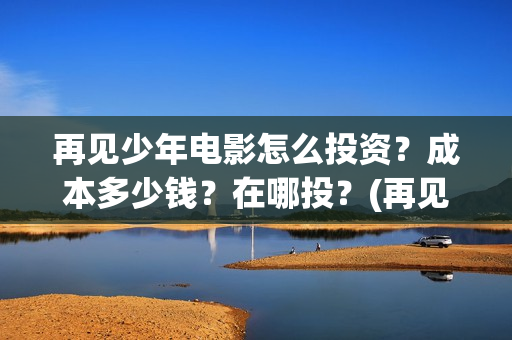 再见少年电影怎么投资?成本多少钱?在哪投?(再见少年电影预告) 再见少年电影怎么投资?成本多少钱?在哪投?(再见少年电影预告)