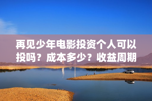 再见少年电影投资个人可以投吗？成本多少？收益周期多久？(再见少年电影简介)