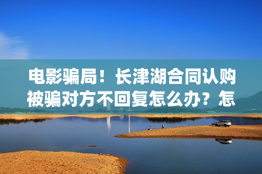 电影骗局！长津湖合同认购被骗对方不回复怎么办？怎么追回资金？——抵制耐克(投资电影长津湖能赚钱吗)