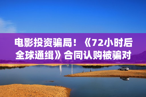 电影投资骗局！《72小时后全球通缉》合同认购被骗对方不回复怎么办？怎么追回资金？——抵制耐克(电影投资骗局怎么追回)