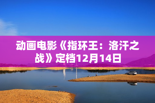 动画电影《指环王：洛汗之战》定档12月14日