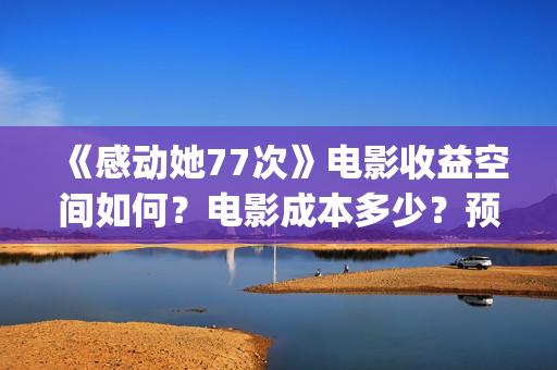 《感动她77次》电影收益空间如何?电影成本多少?预估票房有多少?(感动她77次粤语版免费) 《感动她77次》电影收益空间如何?电影成本多少?预估票房有多少?(感动她77次粤语版免费)