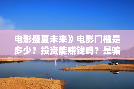 电影盛夏未来》电影门槛是多少？投资能赚钱吗？是骗局吗，成本多少？(盛夏未来电影简介)