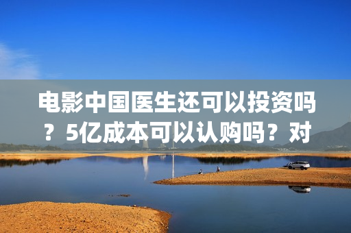 电影中国医生还可以投资吗？5亿成本可以认购吗？对接哪个出品方？(电影中国医生还拍吗)