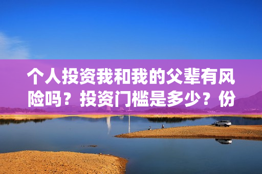 个人投资我和我的父辈有风险吗?投资门槛是多少?份额真实吗?(个人投资都有哪些形式) 个人投资我和我的父辈有风险吗?投资门槛是多少?份额真实吗?(个人投资都有哪些形式)