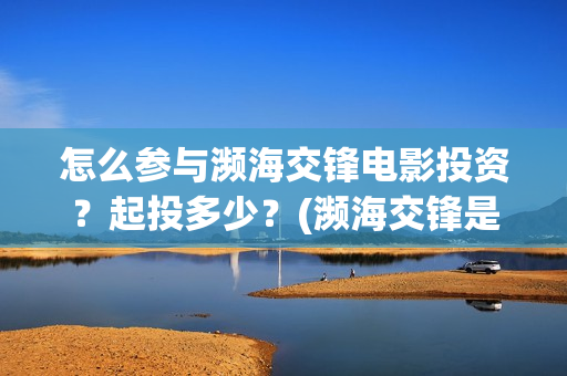 怎么参与濒海交锋电影投资?起投多少?(濒海交锋是哪家公司出品) 怎么参与濒海交锋电影投资?起投多少?(濒海交锋是哪家公司出品)