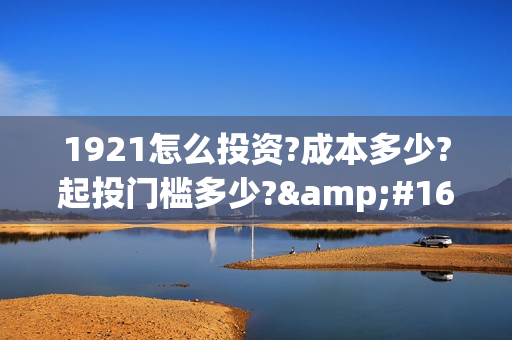 1921怎么投资?成本多少?起投门槛多少? (1921投资赚钱吗)