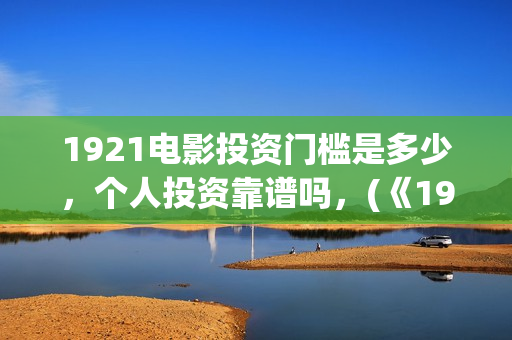1921电影投资门槛是多少，个人投资靠谱吗，(《1921》电影投资)