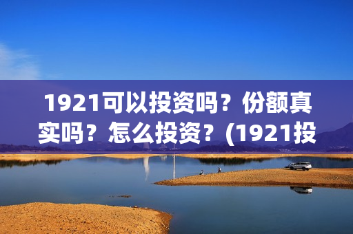 1921可以投资吗？份额真实吗？怎么投资？(1921投资商)