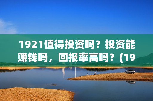 1921值得投资吗？投资能赚钱吗，回报率高吗？(1921投资商)