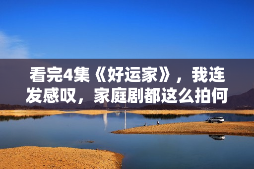 看完4集《好运家》，我连发感叹，家庭剧都这么拍何愁没观众