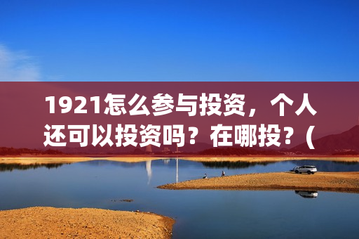 1921怎么参与投资，个人还可以投资吗？在哪投？(1921参与公司)
