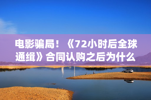 电影骗局！《72小时后全球通缉》合同认购之后为什么一直没有上映？这是骗局吗？——抵制耐克(电影《骗局》)