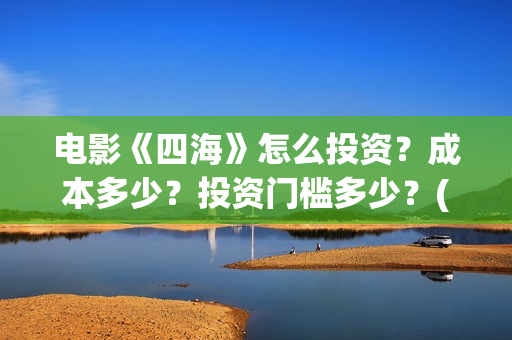 电影《四海》怎么投资？成本多少？投资门槛多少？(电影四海剧情介绍)