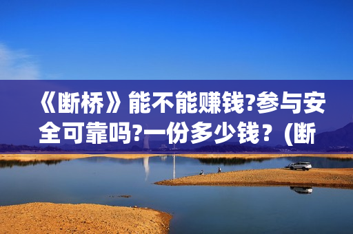 《断桥》能不能赚钱?参与安全可靠吗?一份多少钱?(断桥的是什么电影片) 《断桥》能不能赚钱?参与安全可靠吗?一份多少钱?(断桥的是什么电影片)