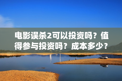 电影误杀2可以投资吗？值得参与投资吗？成本多少？(电影误杀二是不是已经开拍了)