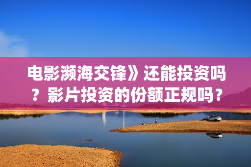 电影濒海交锋》还能投资吗？影片投资的份额正规吗？(濒海交锋电影怎么样)