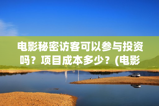 电影秘密访客可以参与投资吗?项目成本多少?(电影 秘密访客) 电影秘密访客可以参与投资吗?项目成本多少?(电影 秘密访客)