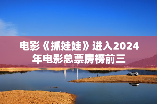 电影《抓娃娃》进入2024年电影总票房榜前三