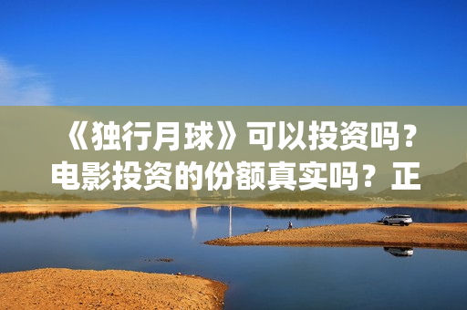 《独行月球》可以投资吗？电影投资的份额真实吗？正规吗？(独行月球电影演员表)