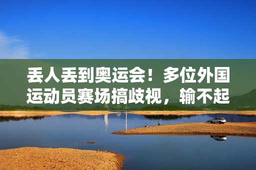 丢人丢到奥运会！多位外国运动员赛场搞歧视，输不起还傲慢无礼
