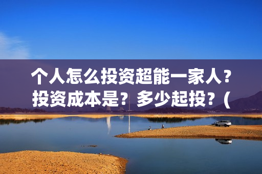 个人怎么投资超能一家人?投资成本是?多少起投?(个人怎么投资超百亿) 个人怎么投资超能一家人?投资成本是?多少起投?(个人怎么投资超百亿)