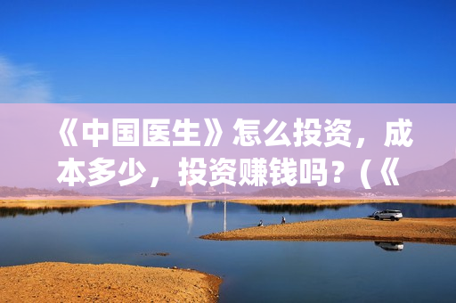 《中国医生》怎么投资，成本多少，投资赚钱吗？(《中国医生》太好哭了)