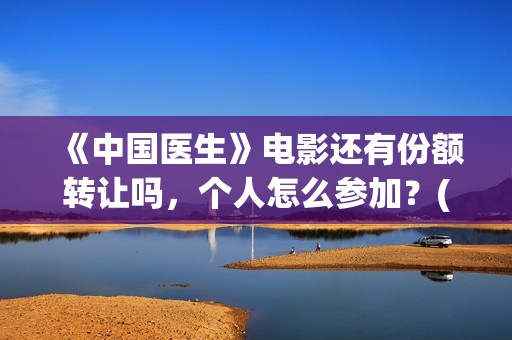 《中国医生》电影还有份额转让吗，个人怎么参加？(中国医生电影)