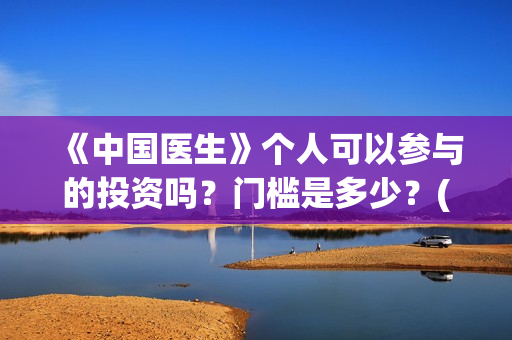 《中国医生》个人可以参与的投资吗？门槛是多少？(一分钟看完中国医生)