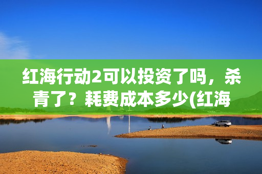 红海行动2可以投资了吗，杀青了？耗费成本多少(红海行动可以反义词吗?)