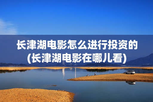 长津湖电影怎么进行投资的(长津湖电影在哪儿看)