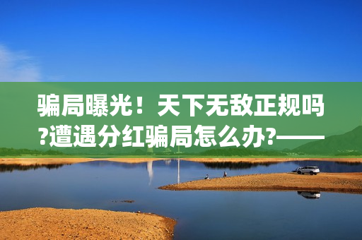 骗局曝光！天下无敌正规吗?遭遇分红骗局怎么办?——抵制耐克(天下17)