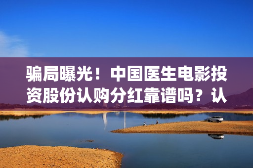 骗局曝光!中国医生电影投资股份认购分红靠谱吗?认购没有消息怎么办?——抵制耐克(骗局曝光!中国新闻) 骗局曝光!中国医生电影投资股份认购分红靠谱吗?认购没有消息怎么办?——抵制耐克(骗局曝光!中国新闻)