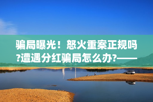 骗局曝光!怒火重案正规吗?遭遇分红骗局怎么办?——抵制耐克(怒火百科) 骗局曝光!怒火重案正规吗?遭遇分红骗局怎么办?——抵制耐克(怒火百科)