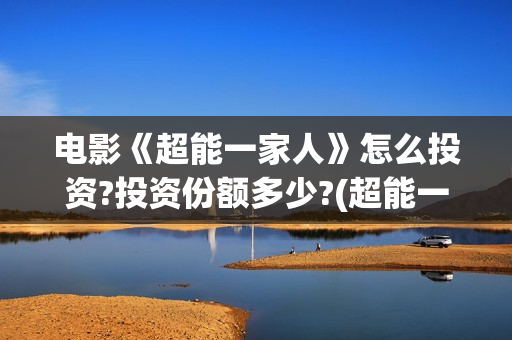 电影《超能一家人》怎么投资?投资份额多少?(超能一家无删减)