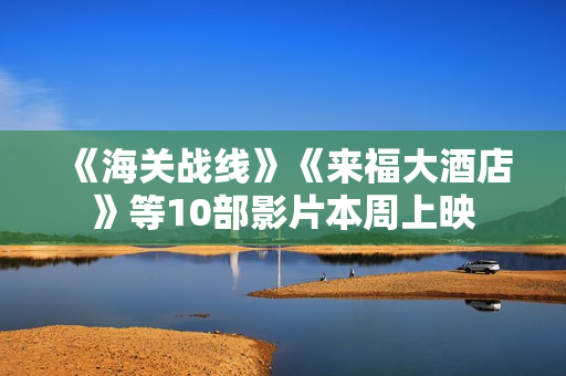 《海关战线》《来福大酒店》等10部影片本周上映