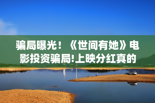 骗局曝光!《世间有她》电影投资骗局!上映分红真的能信吗?——抵制耐克(世界上的骗局) 骗局曝光!《世间有她》电影投资骗局!上映分红真的能信吗?——抵制耐克(世界上的骗局)