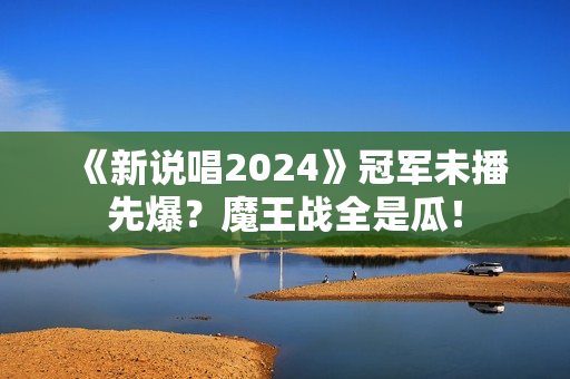 《新说唱2024》冠军未播先爆？魔王战全是瓜！