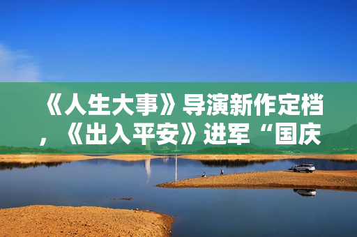 《人生大事》导演新作定档，《出入平安》进军“国庆档”