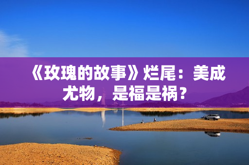 《玫瑰的故事》烂尾：美成尤物，是福是祸？