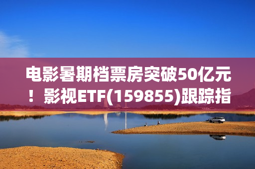 电影暑期档票房突破50亿元!影视ETF(159855)跟踪指数逆市上涨,引力传媒、流金科技、金逸影视领涨。 电影暑期档票房突破50亿元!影视ETF(159855)跟踪指数逆市上涨,引力传媒、流金科技、金逸影视领涨。
