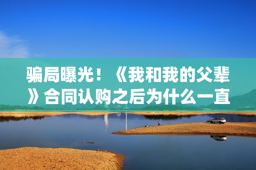 骗局曝光！《我和我的父辈》合同认购之后为什么一直没有上映？这是骗局吗？——抵制耐克(我,诈骗了全世界九桃小说)