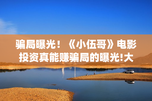 骗局曝光！《小伍哥》电影投资真能赚骗局的曝光!大家不要相信赶快追回损失——抵制耐克(小心骗局)