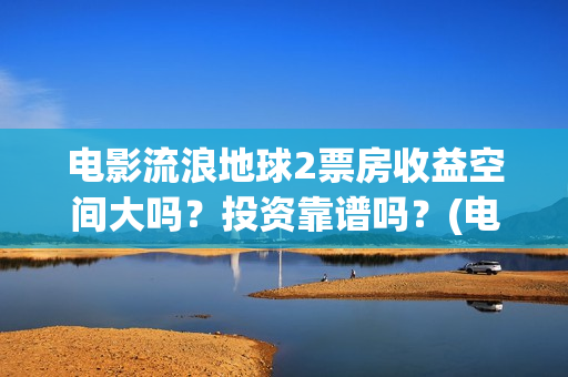电影流浪地球2票房收益空间大吗？投资靠谱吗？(电影流浪地球2自上映以来打破多个中国影视记录)